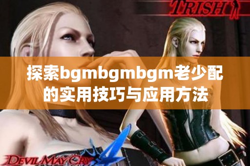 探索bgmbgmbgm老少配的实用技巧与应用方法