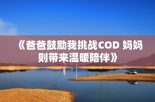 《爸爸鼓励我挑战COD 妈妈则带来温暖陪伴》