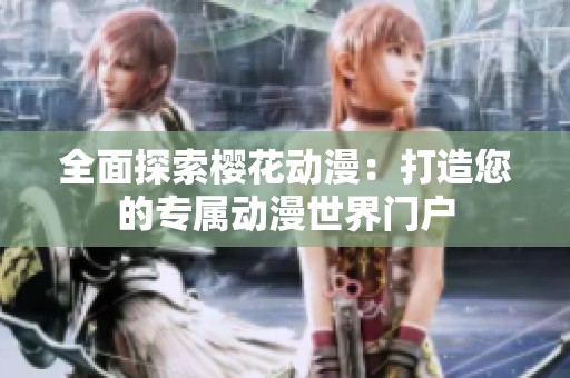 全面探索樱花动漫：打造您的专属动漫世界门户