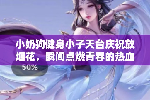 小奶狗健身小子天台庆祝放烟花，瞬间点燃青春的热血记忆