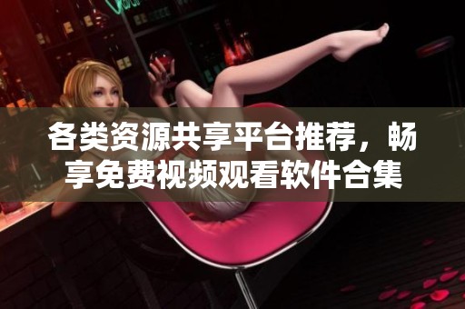 各类资源共享平台推荐，畅享免费视频观看软件合集