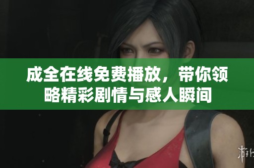 成全在线免费播放，带你领略精彩剧情与感人瞬间