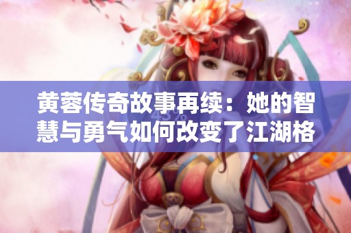 黄蓉传奇故事再续：她的智慧与勇气如何改变了江湖格局