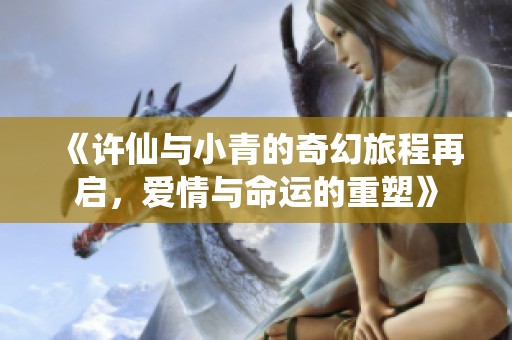 《许仙与小青的奇幻旅程再启，爱情与命运的重塑》
