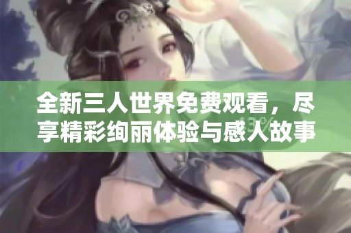 全新三人世界免费观看，尽享精彩绚丽体验与感人故事