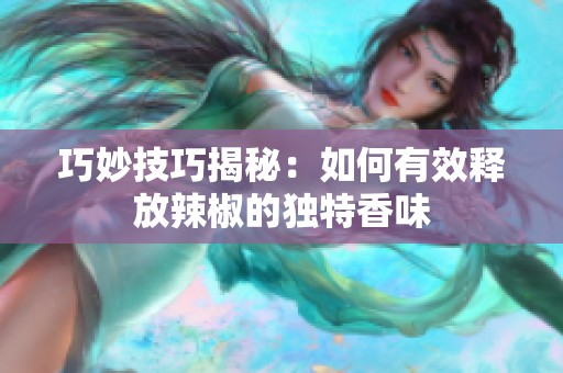 巧妙技巧揭秘：如何有效释放辣椒的独特香味