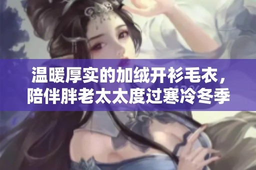 温暖厚实的加绒开衫毛衣，陪伴胖老太太度过寒冷冬季