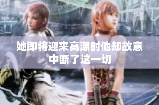 她即将迎来高潮时他却故意中断了这一切