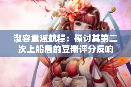 淑容重返航程：探讨其第二次上船后的豆瓣评分反响