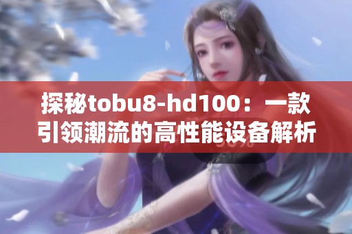 探秘tobu8-hd100：一款引领潮流的高性能设备解析