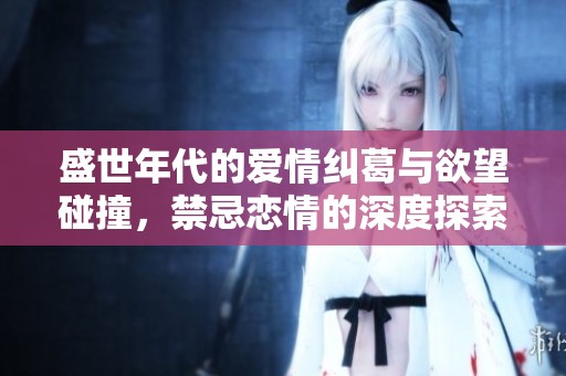 盛世年代的爱情纠葛与欲望碰撞，禁忌恋情的深度探索