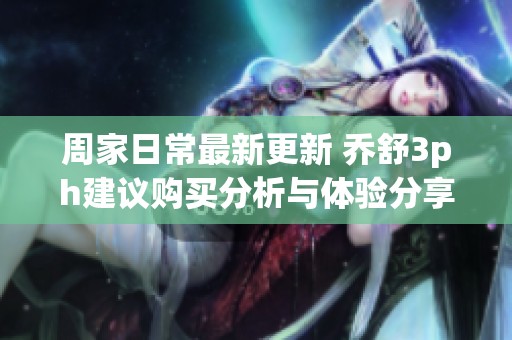 周家日常最新更新 乔舒3ph建议购买分析与体验分享