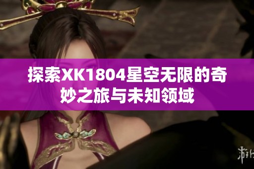 探索XK1804星空无限的奇妙之旅与未知领域