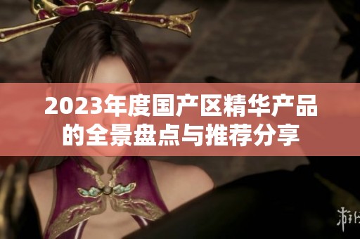2023年度国产区精华产品的全景盘点与推荐分享
