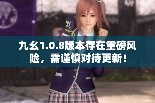 九幺1.0.8版本存在重磅风险，需谨慎对待更新！