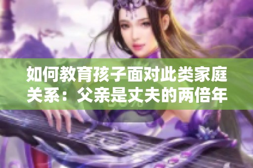 如何教育孩子面对此类家庭关系：父亲是丈夫的两倍年纪的启示