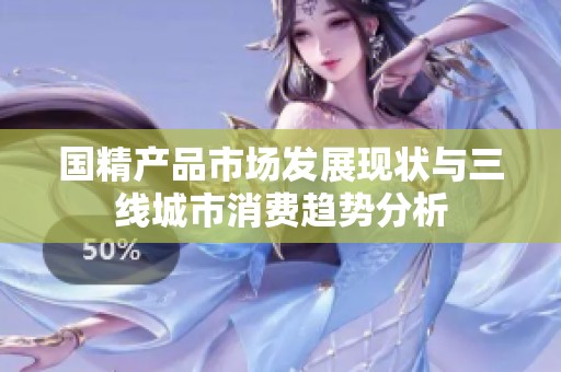 国精产品市场发展现状与三线城市消费趋势分析