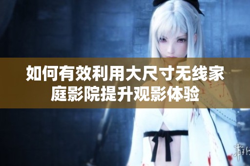 如何有效利用大尺寸无线家庭影院提升观影体验
