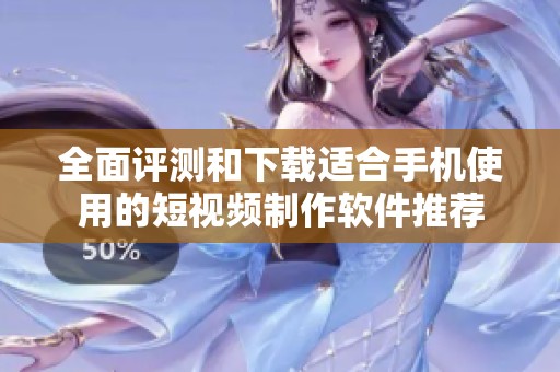全面评测和下载适合手机使用的短视频制作软件推荐