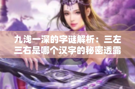 九浅一深的字谜解析：三左三右是哪个汉字的秘密透露