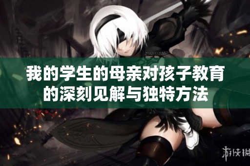 我的学生的母亲对孩子教育的深刻见解与独特方法