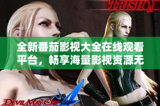 全新番茄影视大全在线观看平台，畅享海量影视资源无广告
