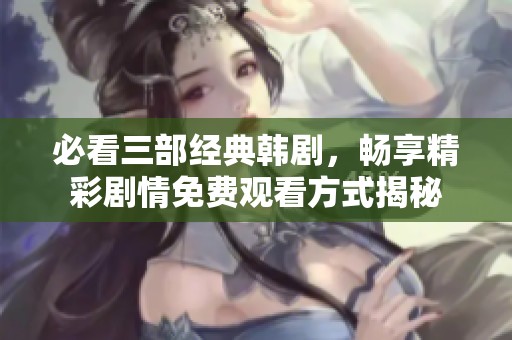必看三部经典韩剧，畅享精彩剧情免费观看方式揭秘