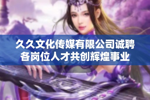 久久文化传媒有限公司诚聘各岗位人才共创辉煌事业