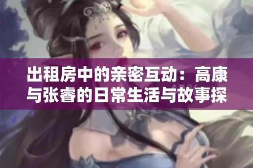 出租房中的亲密互动：高康与张睿的日常生活与故事探讨
