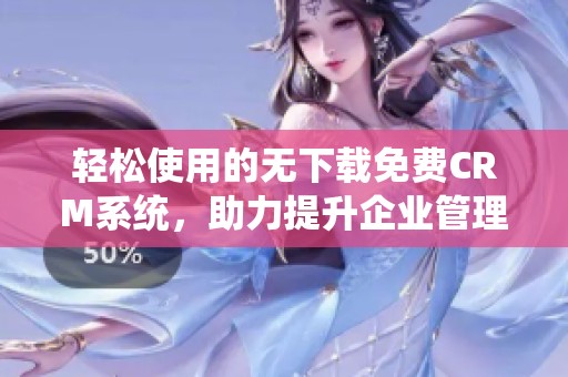 轻松使用的无下载免费CRM系统，助力提升企业管理效率