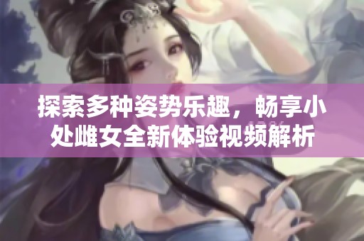探索多种姿势乐趣，畅享小处雌女全新体验视频解析