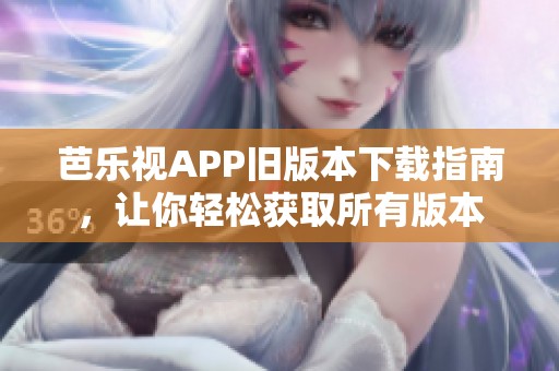 芭乐视APP旧版本下载指南，让你轻松获取所有版本