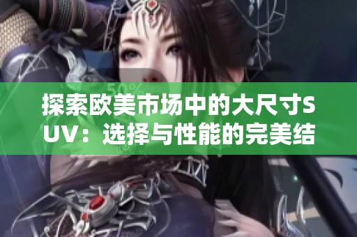 探索欧美市场中的大尺寸SUV：选择与性能的完美结合