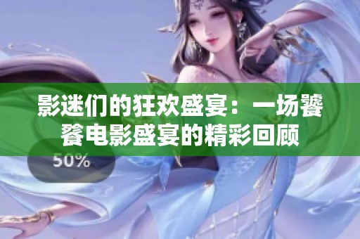 影迷们的狂欢盛宴：一场饕餮电影盛宴的精彩回顾