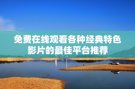 免费在线观看各种经典特色影片的最佳平台推荐