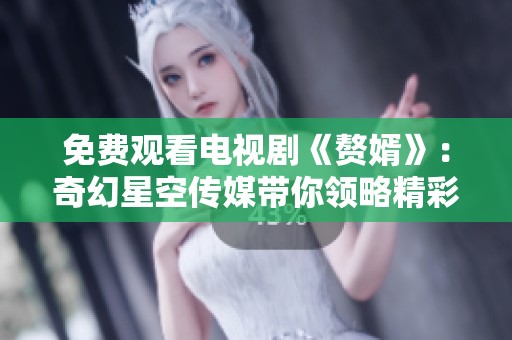 免费观看电视剧《赘婿》：奇幻星空传媒带你领略精彩剧情