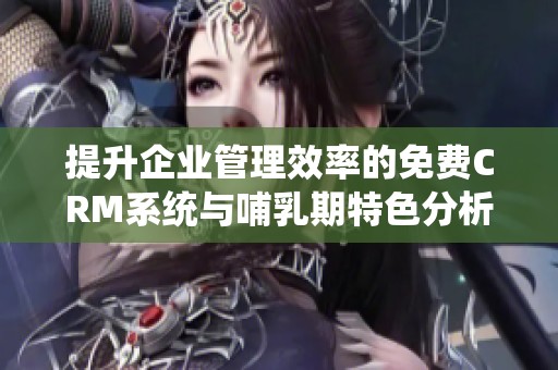 提升企业管理效率的免费CRM系统与哺乳期特色分析
