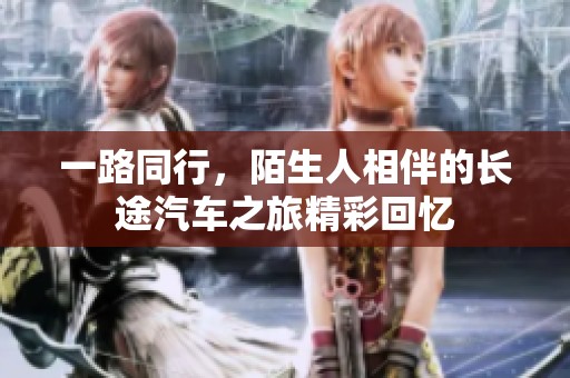 一路同行，陌生人相伴的长途汽车之旅精彩回忆