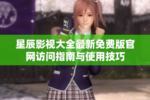星辰影视大全最新免费版官网访问指南与使用技巧