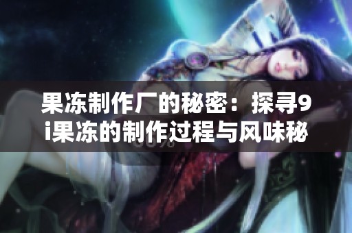 果冻制作厂的秘密：探寻9i果冻的制作过程与风味秘方