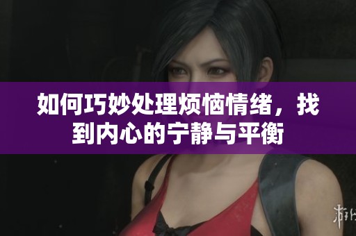 如何巧妙处理烦恼情绪，找到内心的宁静与平衡