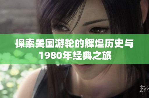 探索美国游轮的辉煌历史与1980年经典之旅