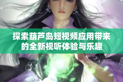 探索葫芦岛短视频应用带来的全新视听体验与乐趣