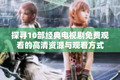 探寻10部经典电视剧免费观看的高清资源与观看方式