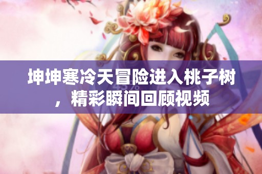 坤坤寒冷天冒险进入桃子树，精彩瞬间回顾视频