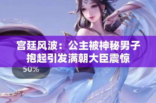 宫廷风波：公主被神秘男子抱起引发满朝大臣震惊