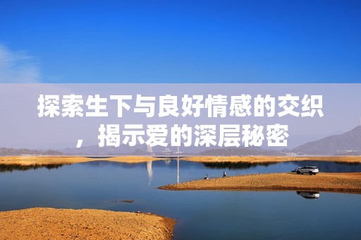 探索生下与良好情感的交织，揭示爱的深层秘密