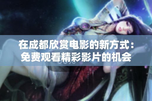 在成都欣赏电影的新方式：免费观看精彩影片的机会