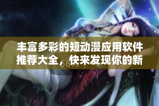 丰富多彩的短动漫应用软件推荐大全，快来发现你的新宠！