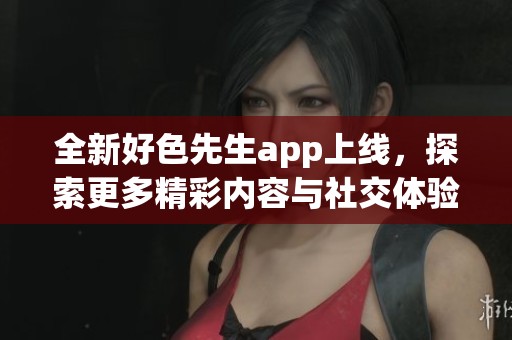 全新好色先生app上线，探索更多精彩内容与社交体验
